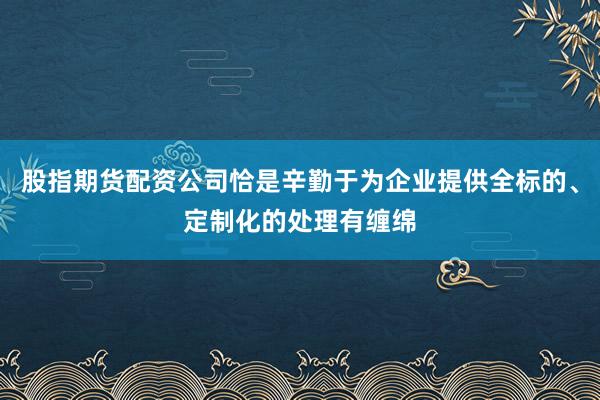 股指期货配资公司恰是辛勤于为企业提供全标的、定制化的处理有缠绵