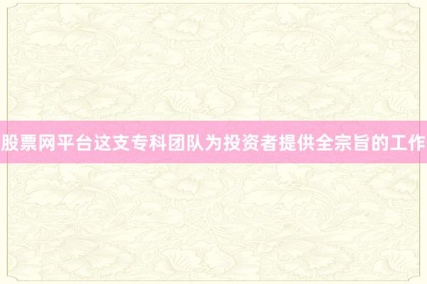 股票网平台这支专科团队为投资者提供全宗旨的工作