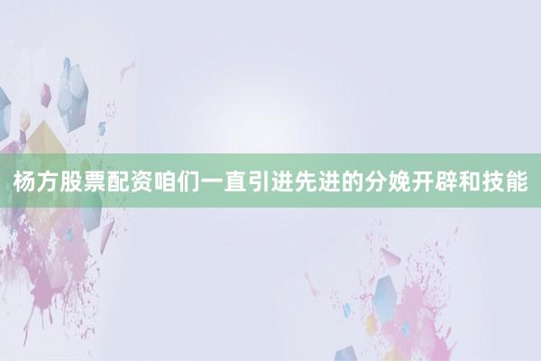 杨方股票配资咱们一直引进先进的分娩开辟和技能