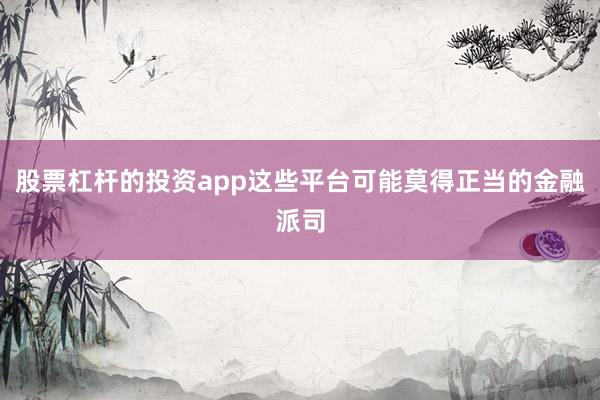 股票杠杆的投资app这些平台可能莫得正当的金融派司