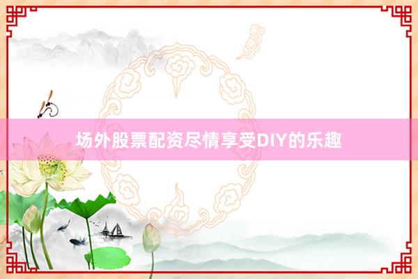 场外股票配资尽情享受DIY的乐趣