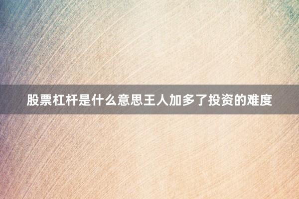 股票杠杆是什么意思王人加多了投资的难度