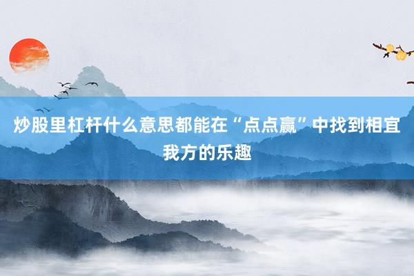 炒股里杠杆什么意思都能在“点点赢”中找到相宜我方的乐趣