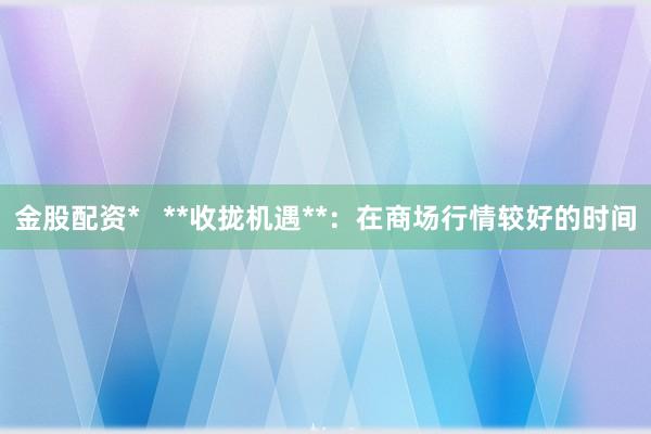 金股配资*   **收拢机遇**：在商场行情较好的时间