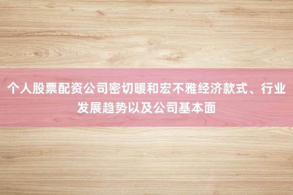个人股票配资公司密切暖和宏不雅经济款式、行业发展趋势以及公司基本面