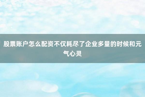 股票账户怎么配资不仅耗尽了企业多量的时候和元气心灵