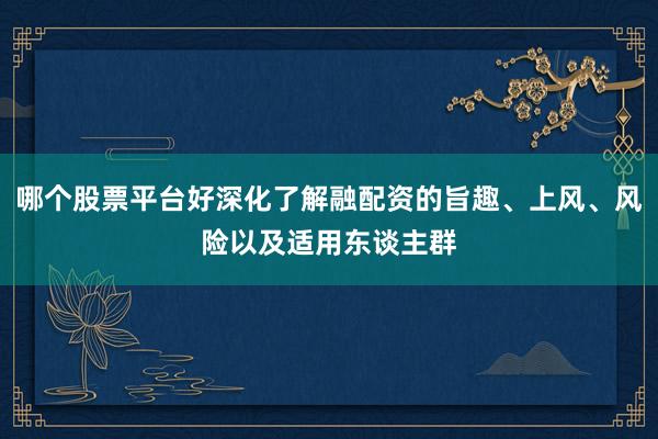 哪个股票平台好深化了解融配资的旨趣、上风、风险以及适用东谈主群