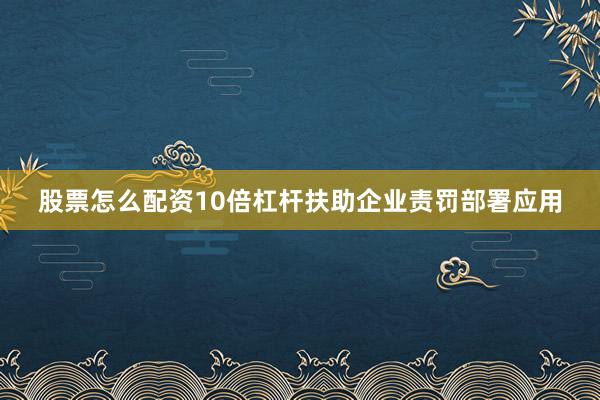 股票怎么配资10倍杠杆扶助企业责罚部署应用