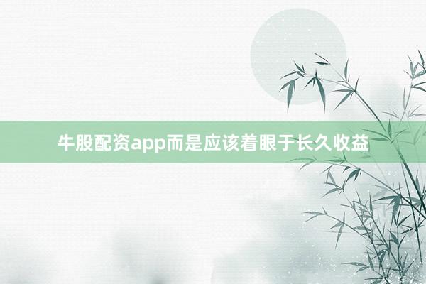 牛股配资app而是应该着眼于长久收益