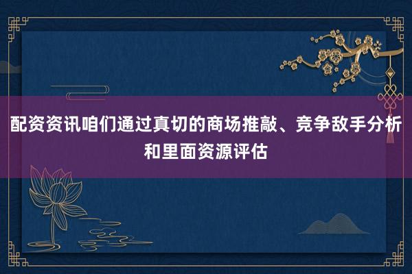 配资资讯咱们通过真切的商场推敲、竞争敌手分析和里面资源评估