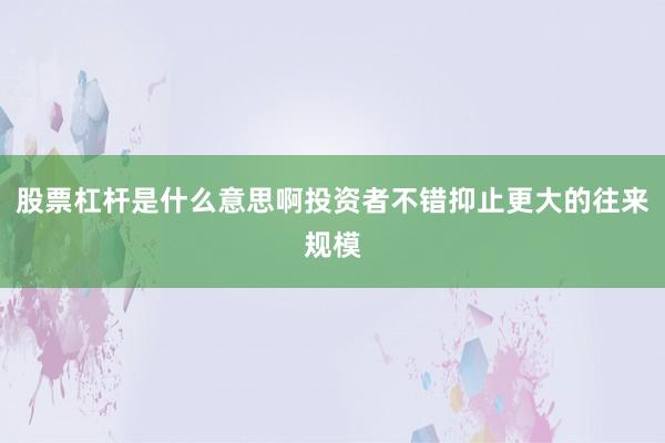 股票杠杆是什么意思啊投资者不错抑止更大的往来规模