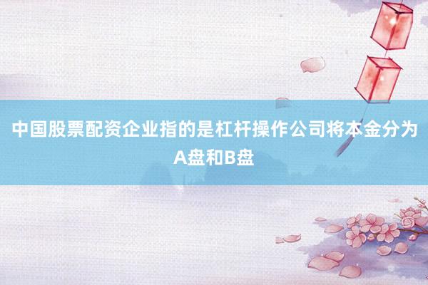 中国股票配资企业指的是杠杆操作公司将本金分为A盘和B盘