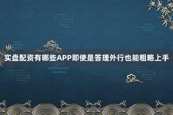实盘配资有哪些APP即使是答理外行也能粗略上手