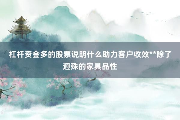 杠杆资金多的股票说明什么助力客户收效**除了迥殊的家具品性
