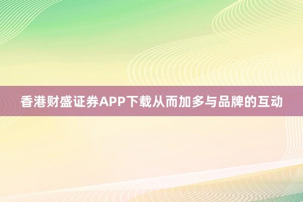 香港财盛证券APP下载从而加多与品牌的互动