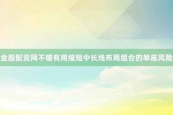 金股配资网不错有用缩短中长线布局组合的举座风险