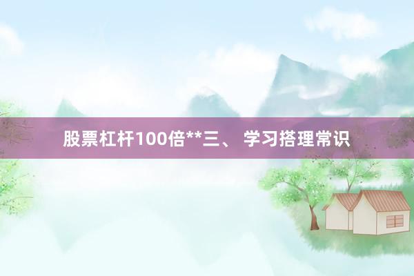 股票杠杆100倍**三、 学习搭理常识