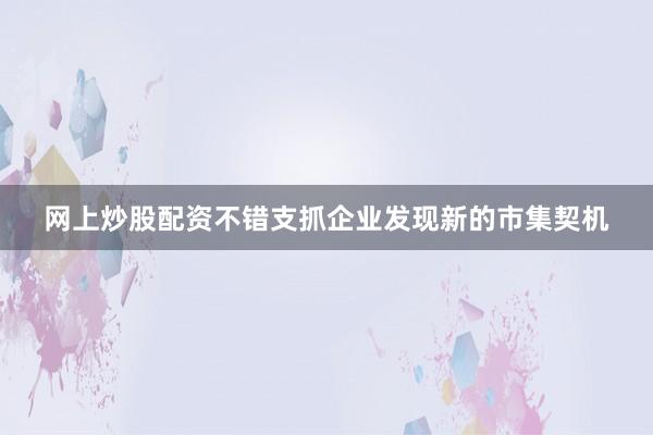 网上炒股配资不错支抓企业发现新的市集契机