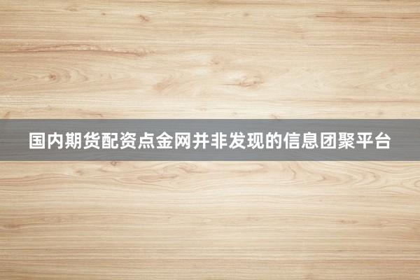 国内期货配资点金网并非发现的信息团聚平台