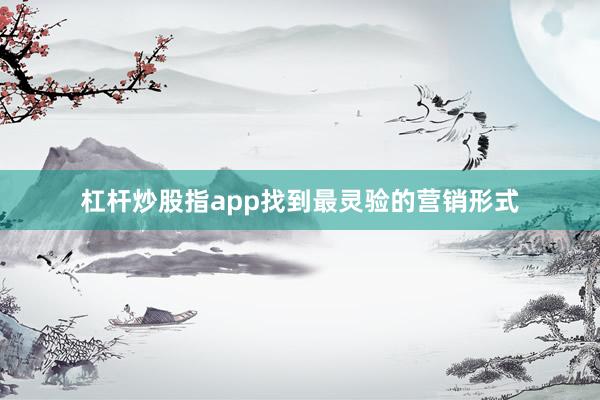 杠杆炒股指app找到最灵验的营销形式