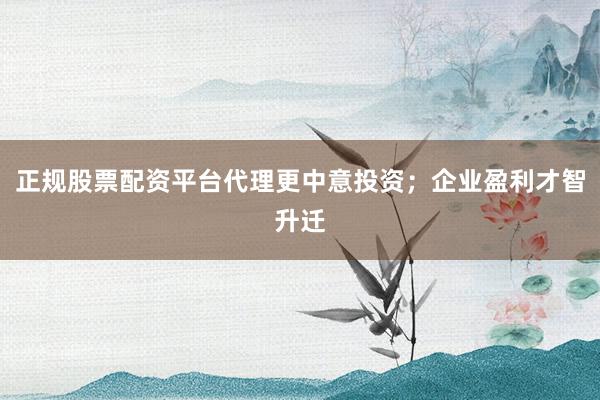 正规股票配资平台代理更中意投资；企业盈利才智升迁