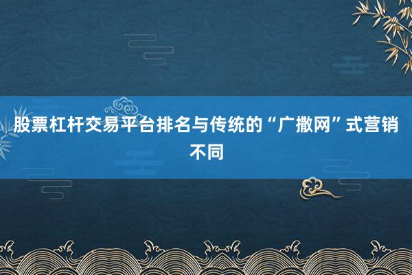 股票杠杆交易平台排名与传统的“广撒网”式营销不同