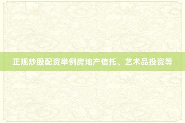 正规炒股配资举例房地产信托、艺术品投资等