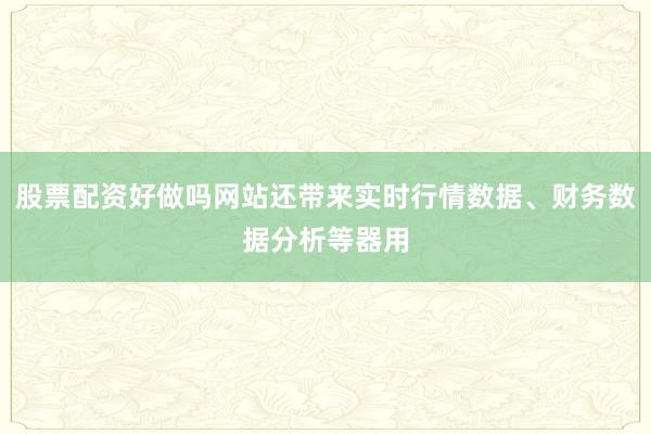 股票配资好做吗网站还带来实时行情数据、财务数据分析等器用