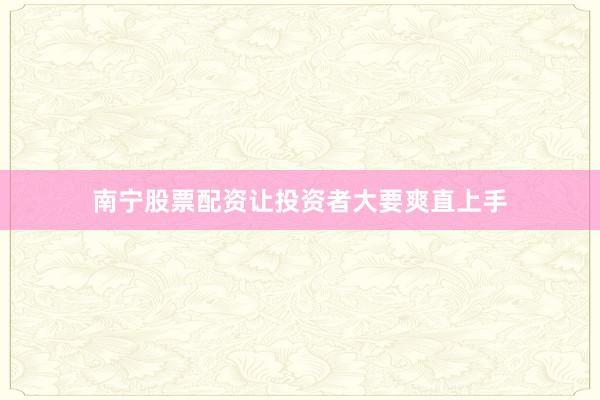 南宁股票配资让投资者大要爽直上手