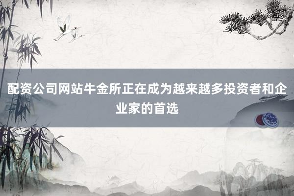 配资公司网站牛金所正在成为越来越多投资者和企业家的首选