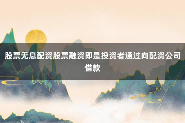 股票无息配资股票融资即是投资者通过向配资公司借款