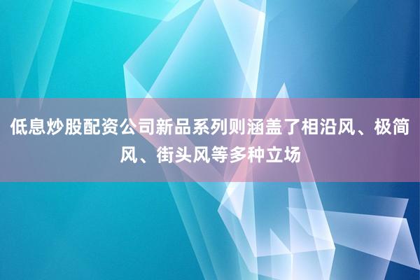 低息炒股配资公司新品系列则涵盖了相沿风、极简风、街头风等多种立场