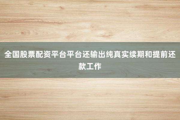 全国股票配资平台平台还输出纯真实续期和提前还款工作