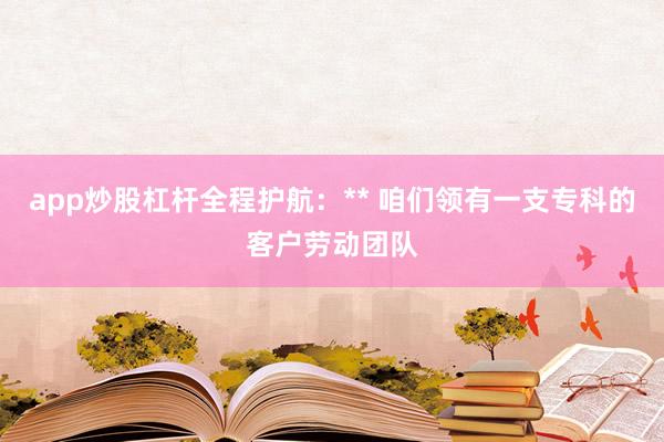 app炒股杠杆全程护航：** 咱们领有一支专科的客户劳动团队