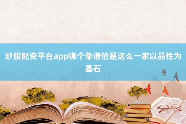 炒股配资平台app哪个靠谱恰是这么一家以品性为基石