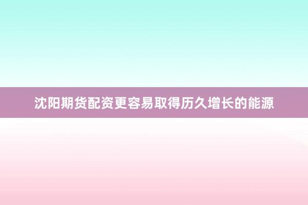 沈阳期货配资更容易取得历久增长的能源