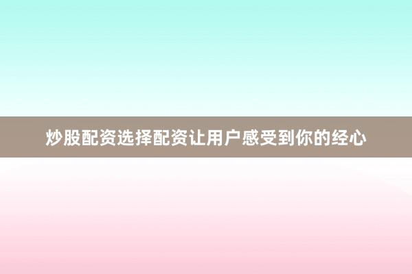 炒股配资选择配资让用户感受到你的经心