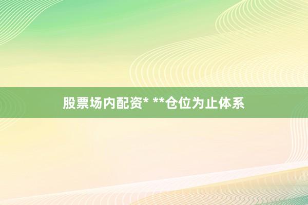 股票场内配资* **仓位为止体系