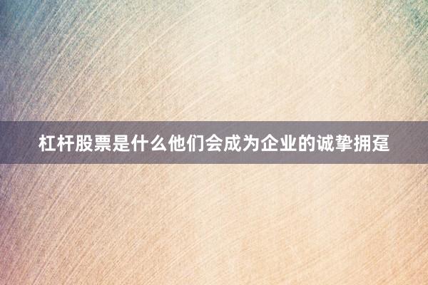 杠杆股票是什么他们会成为企业的诚挚拥趸