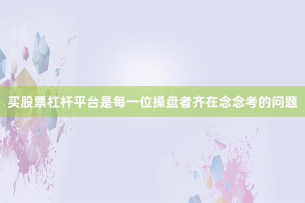 买股票杠杆平台是每一位操盘者齐在念念考的问题