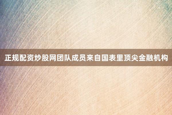正规配资炒股网团队成员来自国表里顶尖金融机构