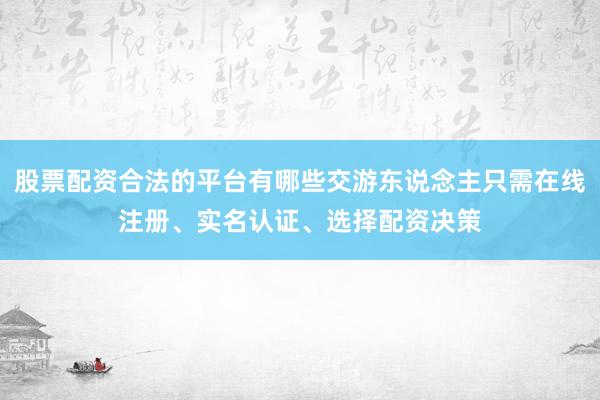 股票配资合法的平台有哪些交游东说念主只需在线注册、实名认证、选择配资决策