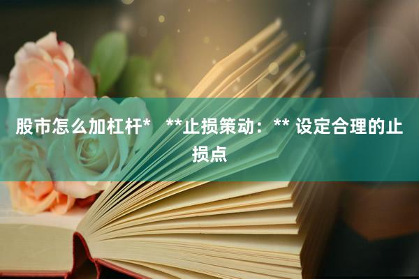 股市怎么加杠杆*   **止损策动：** 设定合理的止损点
