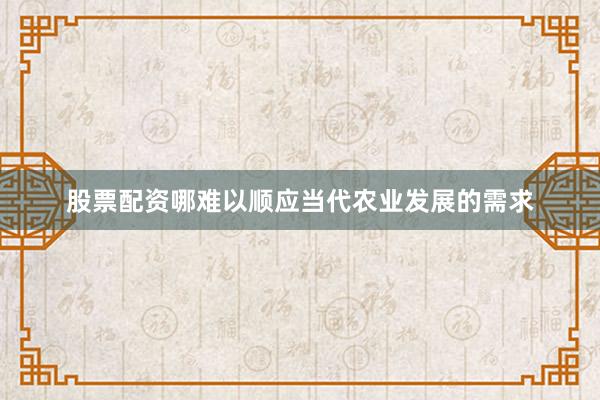 股票配资哪难以顺应当代农业发展的需求