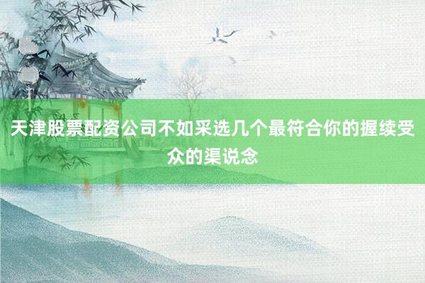 天津股票配资公司不如采选几个最符合你的握续受众的渠说念