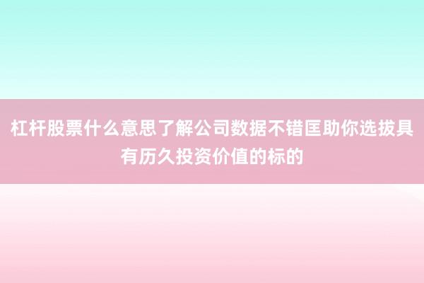 杠杆股票什么意思了解公司数据不错匡助你选拔具有历久投资价值的标的