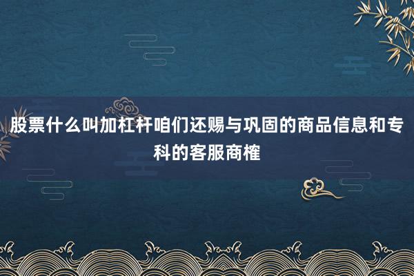 股票什么叫加杠杆咱们还赐与巩固的商品信息和专科的客服商榷