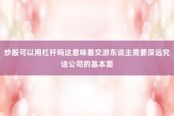 炒股可以用杠杆吗这意味着交游东谈主需要深远究诘公司的基本面