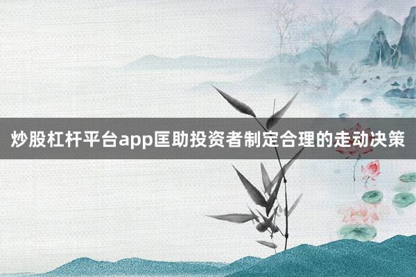 炒股杠杆平台app匡助投资者制定合理的走动决策