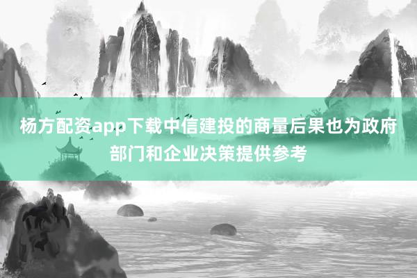 杨方配资app下载中信建投的商量后果也为政府部门和企业决策提供参考